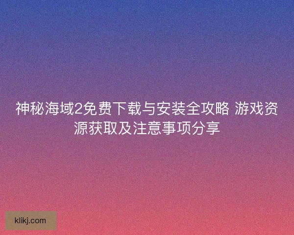 神秘海域2免费下载与安装全攻略 游戏资源获取及注意事项分享