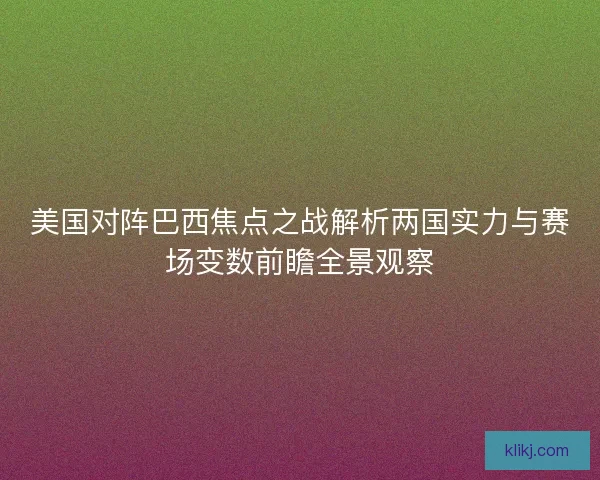 美国对阵巴西焦点之战解析两国实力与赛场变数前瞻全景观察