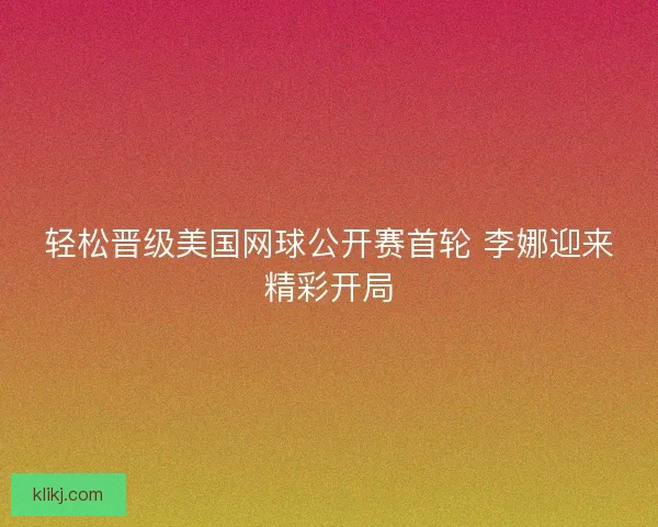 轻松晋级美国网球公开赛首轮 李娜迎来精彩开局