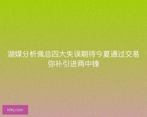 湖媒分析佩总四大失误期待今夏通过交易弥补引进两中锋