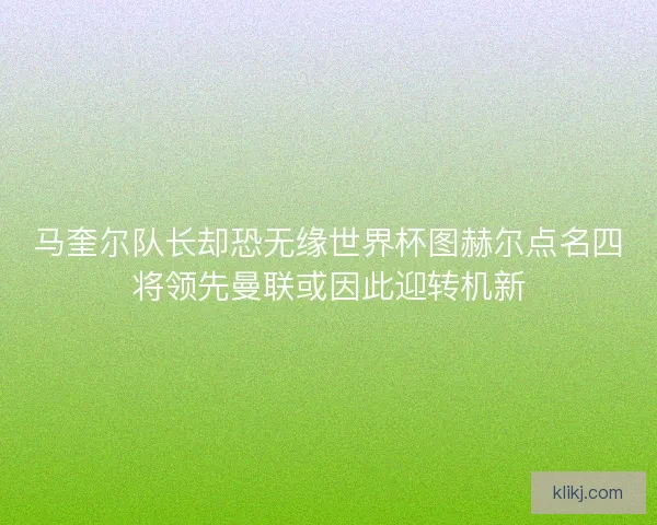 马奎尔队长却恐无缘世界杯图赫尔点名四将领先曼联或因此迎转机新