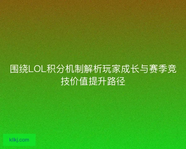 围绕LOL积分机制解析玩家成长与赛季竞技价值提升路径