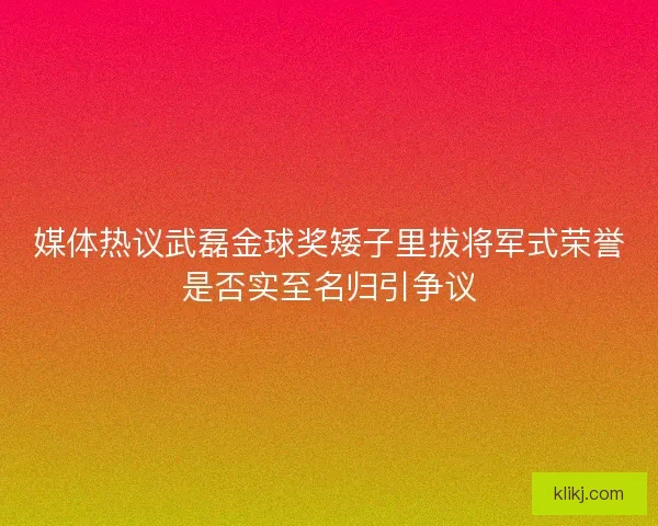 媒体热议武磊金球奖矮子里拔将军式荣誉是否实至名归引争议