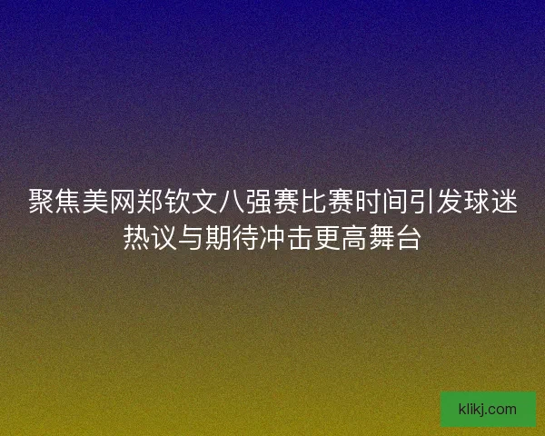 聚焦美网郑钦文八强赛比赛时间引发球迷热议与期待冲击更高舞台