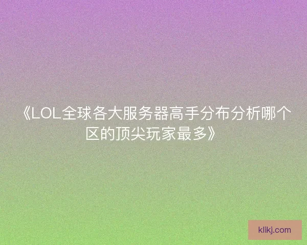 《LOL全球各大服务器高手分布分析哪个区的顶尖玩家最多》