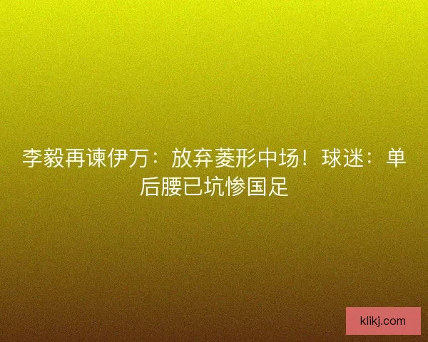 李毅再谏伊万：放弃菱形中场！球迷：单后腰已坑惨国足