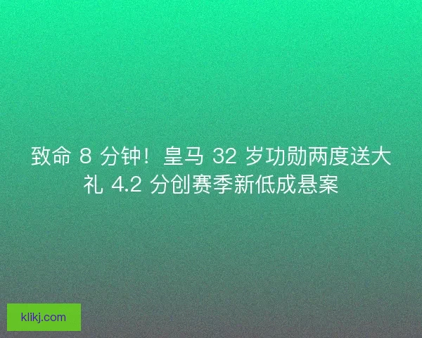 致命 8 分钟！皇马 32 岁功勋两度送大礼 4.2 分创赛季新低成悬案