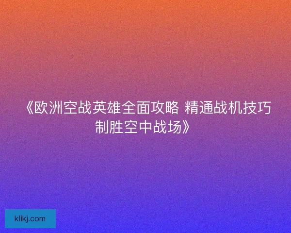 《欧洲空战英雄全面攻略 精通战机技巧制胜空中战场》